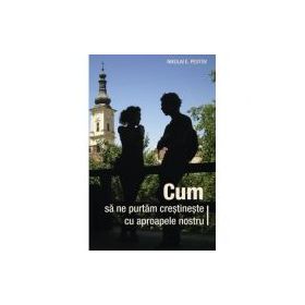 Cum sa ne purtam crestineste cu aproapele nostru - Nikolai E. Pestov