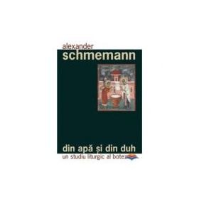 Din apa si din Duh. Un studiu liturgic al botezului - Pr. Alexander Schmemann