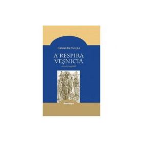 A respira vesnicia. Cugetari - Daniel-Ilie Turcea