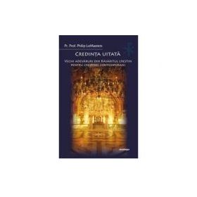 Credinta uitata. Vechi adevaruri din Rasaritul crestin pentru crestinii contemporani - Philip LeMasters