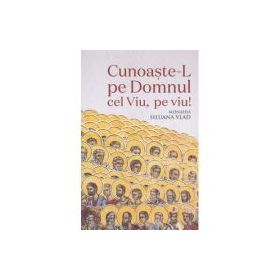 Cunoaste-L pe Domnul Cel Viu, pe viu! - Monahia Siluana Vlad