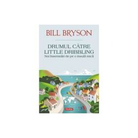 Drumul catre Little Dribbling. Noi insemnari de pe o insula mica - Bill Bryson