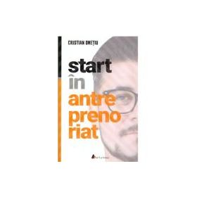 Start in antreprenoriat. Calatoria antreprenorului de la a sti la a avea inspre a deveni - Cristian Onetiu