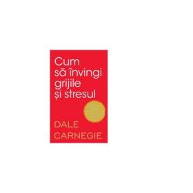 Cum sa invingi grijile si stresul - Dale Carnegie