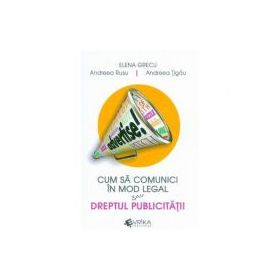 Cum sa comunici in mod legal sau Dreptul publicitatii - Elena Grecu, Andreea Rusu, Andreea Tigau