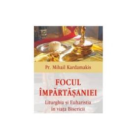 Focul impartasaniei. Liturghia si euharistia in viata Bisericii - Pr Mihail Kardamakis