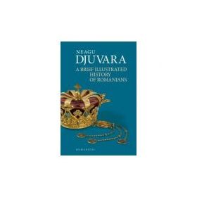 A Brief Illustrated History of Romanians. Editie 2018 - Neagu Djuvara