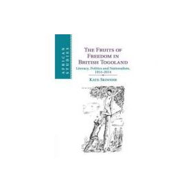 The Fruits of Freedom in British Togoland: Literacy, Politics and Nationalism, 1914–2014 - Kate Skinner