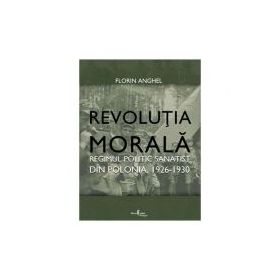 Revolutia Morala. Regimul politic sanatist din Polonia, 1926-1930 - Florin Anghel