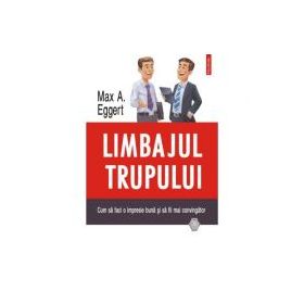 Limbajul trupului. Cum sa faci o impresie buna si sa fii mai convingator - Max A. Eggert