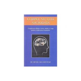 Corpul nu uita niciodata. Cooperarea dintre creier, minte si corp pentru vindecarea traumelor - Bessel van der Kolk