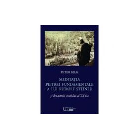 Meditatia Pietrei Fundamentale a lui Rudolf Steiner si dezastrele secolului al 20-lea - Peter Selg