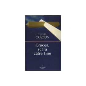 Crucea, scara catre Tine - Steluta Craciun