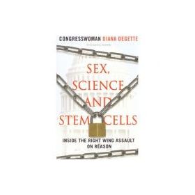 Sex, Science and Stem Cells. Inside The Right Wing Assault On Reason - Diana DeGette