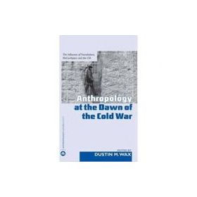 Anthropology At the Dawn of the Cold War. The Influence of Foundations, McCarthyism and the CIA - Dustin M. Wax