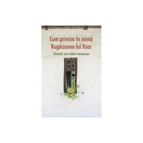 Cum primim in inima Rugaciunea lui Iisus. Sfaturile unui isihast necunoscut