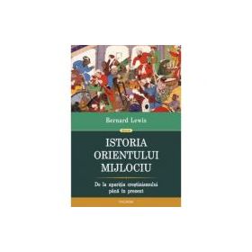 Istoria Orientului Mijlociu. De la aparitia crestinismului pina in prezent - Bernard Lewis