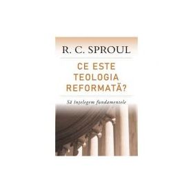 Ce este teologia reformata? Sa intelegem fundamentele - R. C. Sproul