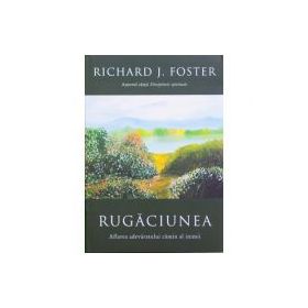 Rugaciunea. Aflarea adevaratului camin al inimii - Richard Foster