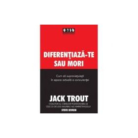 Diferentiaza-te sau mori. Cum sa supravietuiesti in epoca actuala a concurentei - Jack Trout, Steve Rivkin