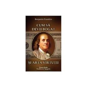 Cum sa devii bogat si Arta virtutii - Benjamin Franklin