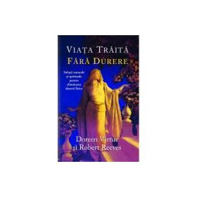 Viaţa trăită fără durere. Soluţii naturale şi spirituale pentru eliminarea durerii fizice