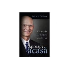 Aproape acasa. Un apel la redesteptare si reforma - Ted N. C. Wilson