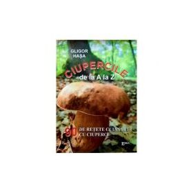 Ciupercile de la A la Z. 90 de retete culinare cu ciuperci - Gligor Hasa