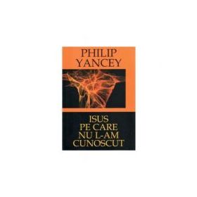 Isus pe care nu L-am cunoscut - Philip Yancey