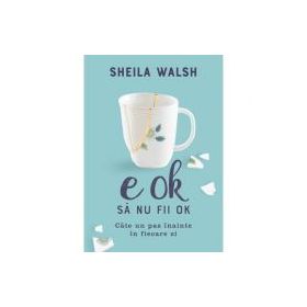 E OK sa nu fii OK. Cate un pas inainte in fiecare zi - Sheila Walsh