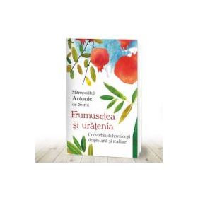 Frumusetea si uratenia. Convonbiri duhovnicesti despre arta si realitate - Mitropolit Antonie de Suroj