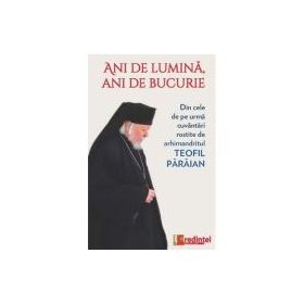 Ani de lumina, ani de bucurie. Din cele de pe urma cuvantari rostite de arhimandritul Teofil Paraian