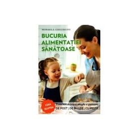 Bucuria alimentatiei sanatoase. Carte de bucate si ghid de nutritie - Mihaela Gheorghe