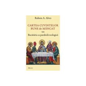 Cartea cuvintelor bune de mancat sau Bucataria ca parabola teologica - Rubem A. Alves
