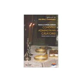 Conditiile administrarii casatoriei. Biserica si institutia casatoriei. Studiu juridico-canonic - Iulian Mihai L. Constantinescu
