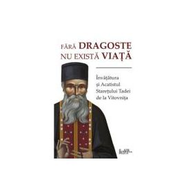 Fara dragoste nu exista viata. Invatatura si Acatistul Staretului Tadei de la Vitovnita