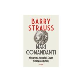 Mari comandanti. Alexandru, Hannibal, Cezar si arta conducerii (editia 2022) - Barry Strauss