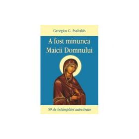 A fost minunea Maicii Domnului. 50 de intamplari adevarate - Georgios G. Psaltakis