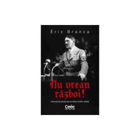 Nu vreau razboi! Interviurile uitate ale lui Hitler (1923–1940) - Eric Branca