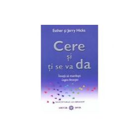 Cere si ti se va da. Invata sa manifesti Legea Atractiei - Esther &amp; Jerry Hicks
