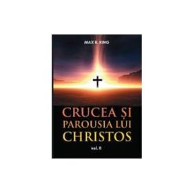 Crucea si Parousia lui Christos, volumul 2. Cele doua dimensiuni ale Unicului Escaton schimbator al veacurilor - Max R. King