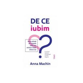 De ce iubim. Noua stiinta din spatele celor mai stranse relatii dintre noi - Anna Machin