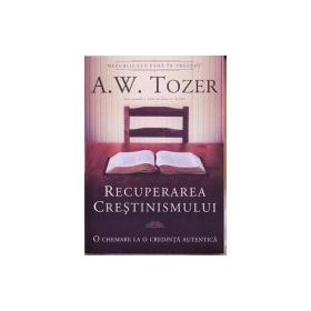 Recuperarea crestinismului. O chemare la o credinta autentica - A. W. Tozer