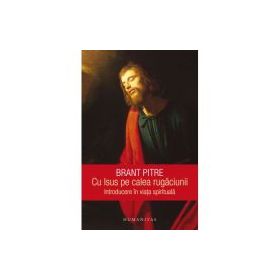 Cu Isus pe calea rugaciunii. Introducere in viata spirituala - Brant Pitre