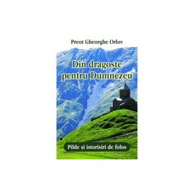 Din dragoste pentru Dumnezeu. Pilde si istorisiri de folos - Preot Gheorghe Orlov