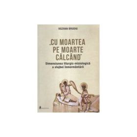 Cu moartea pe moarte calcand. Dimensiunea liturgic-misiologica a slujbei inmormantarii - Razvan Brudiu