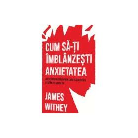 Cum sa-ti imblanzesti anxietatea. 40 de modalitati prin care sa redevii stapan pe viata ta - James Withey