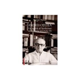Andrei Otetea. Un spirit al Sorbonei in Romania secolului 20 - Marian Hariuc