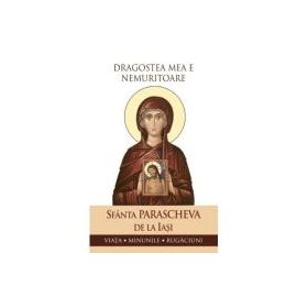 Dragostea mea e nemuritoare. Viata, minunile, rugaciuni - Sfanta Parascheva de la Iasi