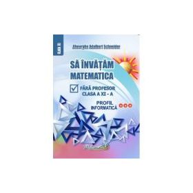 Sa invatam matematica fara profesor clasa a 11- a profil informatica - Gheorghe Adalbert Schneider